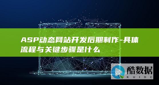 ASP动态网站开发后期制作-具体流程与关键步骤是什么