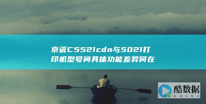 京瓷C5521cdn与5021打印机型号间具体功能差异何在