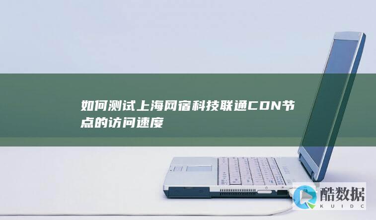 如何测试上海网宿科技联通CDN节点的访问速度
