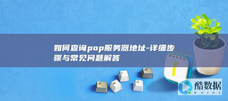 如何查询pop服务器地址-详细步骤与常见问题解答