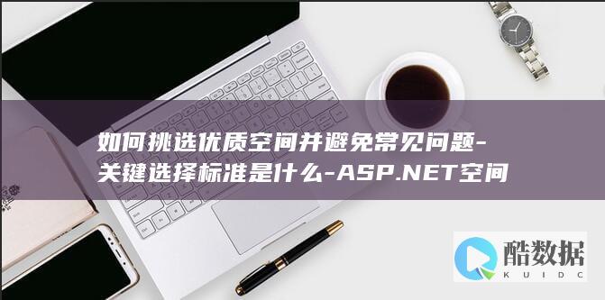 如何挑选优质空间并避免常见问题-关键选择标准是什么-ASP.NET空间申请时