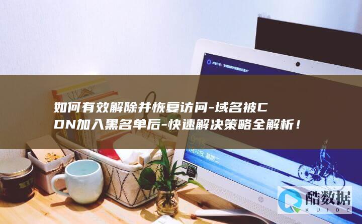 如何有效解除并恢复访问-域名被CDN加入黑名单后-快速解决策略全解析！
