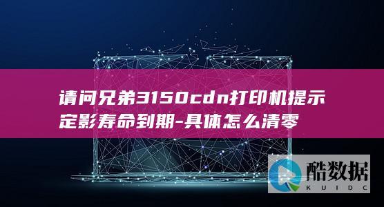 请问兄弟3150cdn打印机提示定影寿命到期-具体怎么清零
