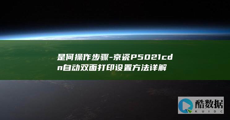 是何操作步骤-京瓷P5021cdn自动双面打印设置方法详解