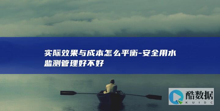实际效果与成本怎么平衡-安全用水监测管理好不好