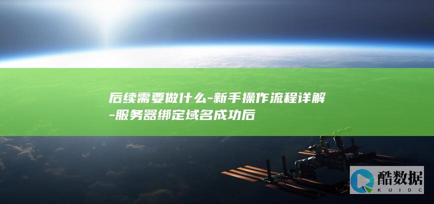 后续需要做什么-新手操作流程详解-服务器绑定域名成功后