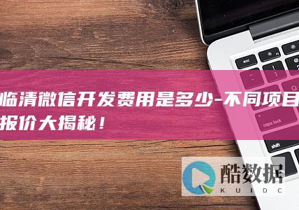 临清微信开发费用是多少-不同项目报价大揭秘！