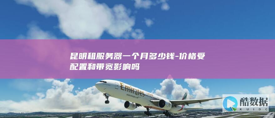 昆明租服务器一个月多少钱-价格受配置和带宽影响吗