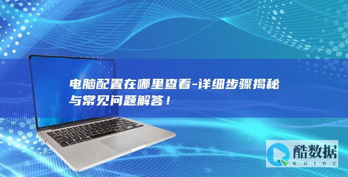 电脑配置在哪里查看-详细步骤揭秘与常见问题解答！