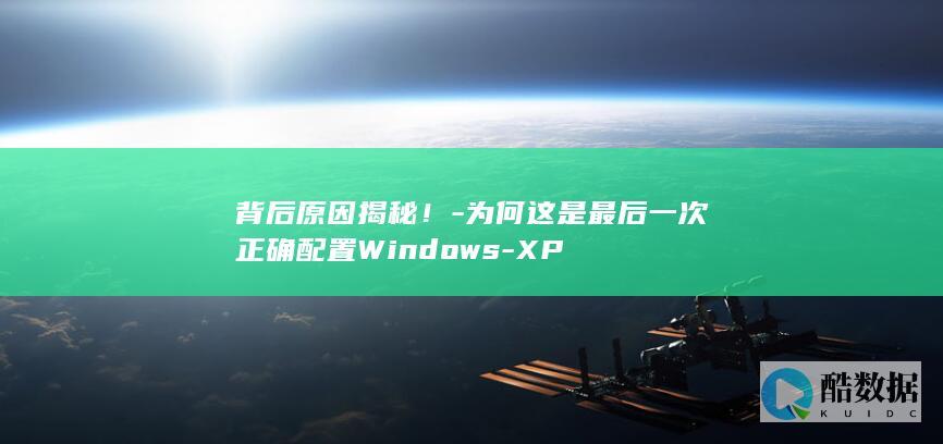 背后原因揭秘！-为何这是最后一次正确配置Windows-XP