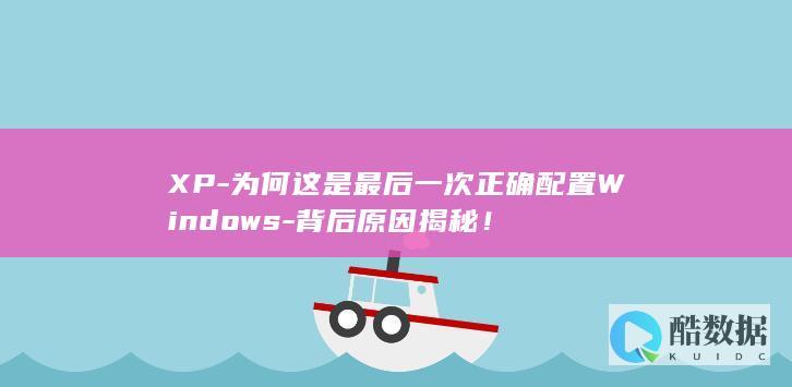 XP-为何这是最后一次正确配置Windows-背后原因揭秘！
