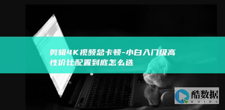 剪辑4K视频总卡顿-小白入门级高性价比配置到底怎么选