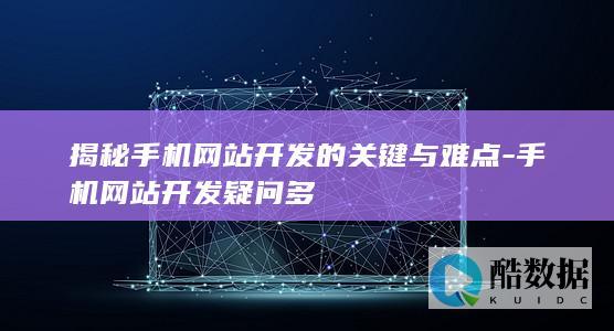 揭秘手机网站开发的关键与难点-手机网站开发疑问多