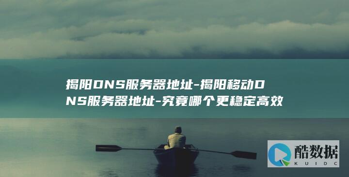 揭阳DNS服务器地址-揭阳移动DNS服务器地址-究竟哪个更稳定高效