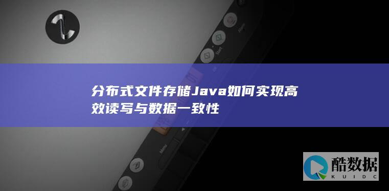 分布式文件存储Java如何实现高效读写与数据一致性