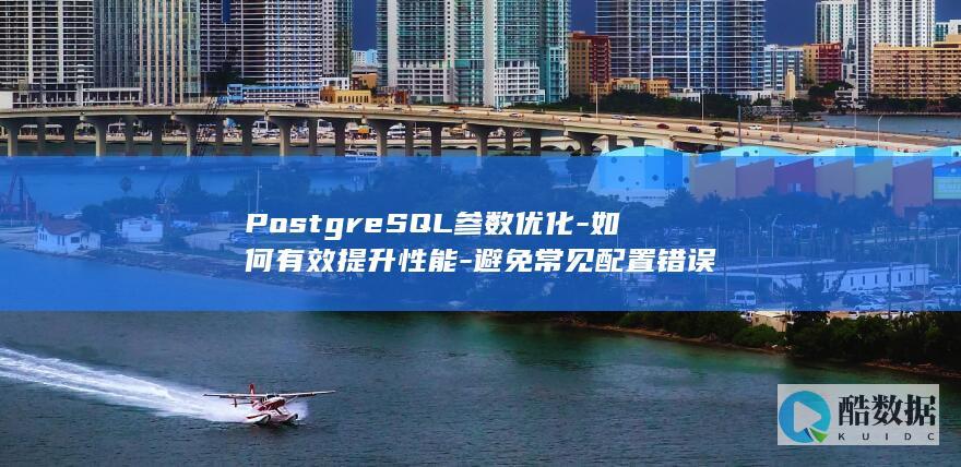 PostgreSQL参数优化-如何有效提升性能-避免常见配置错误