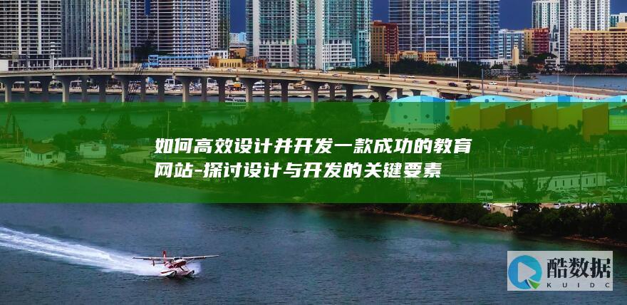 如何高效设计并开发一款成功的教育网站-探讨设计与开发的关键要素