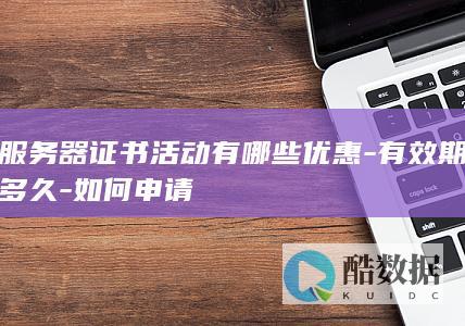 服务器证书活动有哪些优惠-有效期多久-如何申请