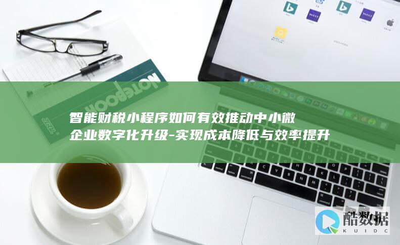智能财税小程序如何有效推动中小微企业数字化升级-实现成本降低与效率提升