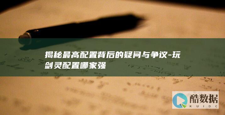 揭秘最高配置背后的疑问与争议-玩剑灵配置哪家强