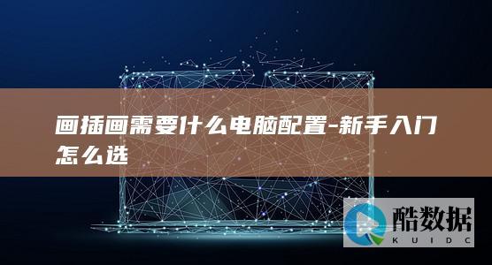 画插画需要什么电脑配置-新手入门怎么选