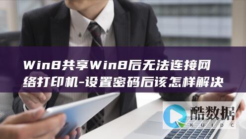Win8共享Win8后无法连接网络打印机-设置密码后该怎样解决