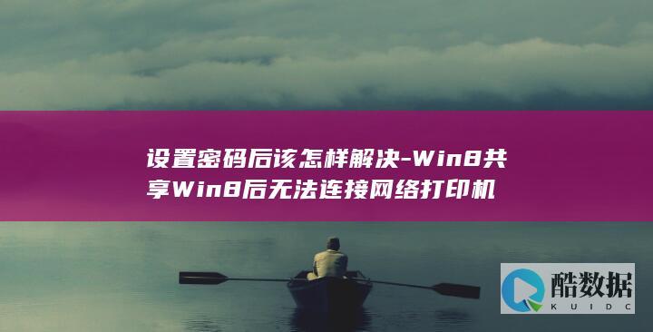 设置密码后该怎样解决-Win8共享Win8后无法连接网络打印机