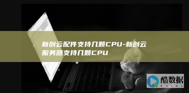 新创云配件支持几颗CPU-新创云服务器支持几颗CPU