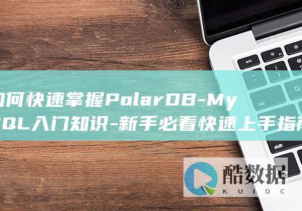 如何快速掌握PolarDB-MySQL入门知识-新手必看快速上手指南