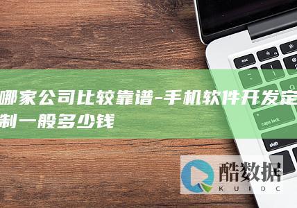 哪家公司比较靠谱-手机软件开发定制一般多少钱