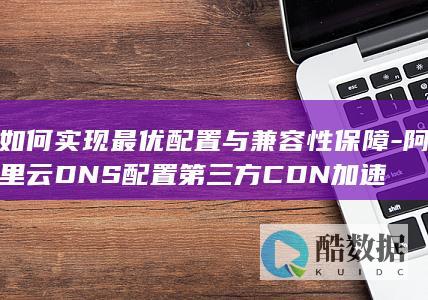 阿里云DNS与CDN加速兼容性优化