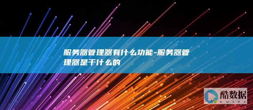 服务器管理器有什么功能-服务器管理器是干什么的