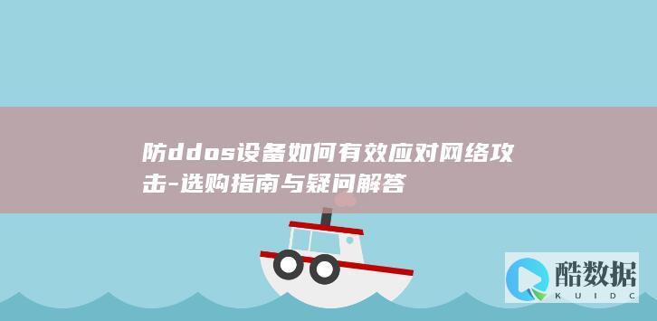 防ddos设备如何有效应对网络攻击-选购指南与疑问解答