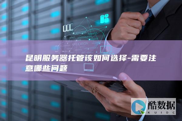 昆明服务器托管该如何选择-需要注意哪些问题