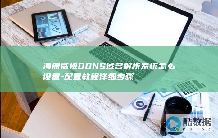 海康威视DDNS域名解析系统怎么设置-配置教程详细步骤