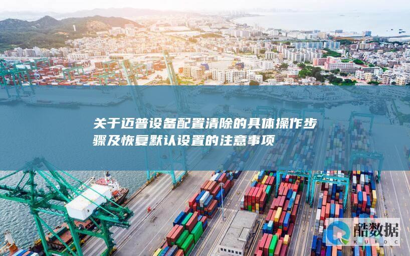 关于迈普设备配置清除的具体操作步骤及恢复默认设置的注意事项