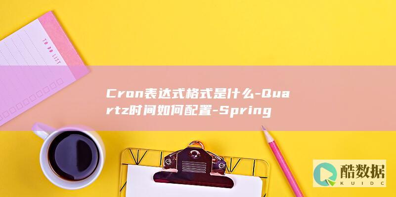Cron表达式格式是什么-Quartz时间如何配置-Spring