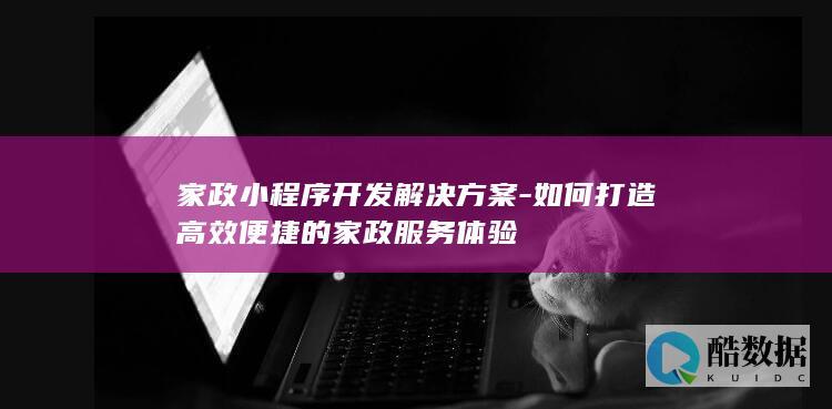 家政小程序开发解决方案-如何打造高效便捷的家政服务体验