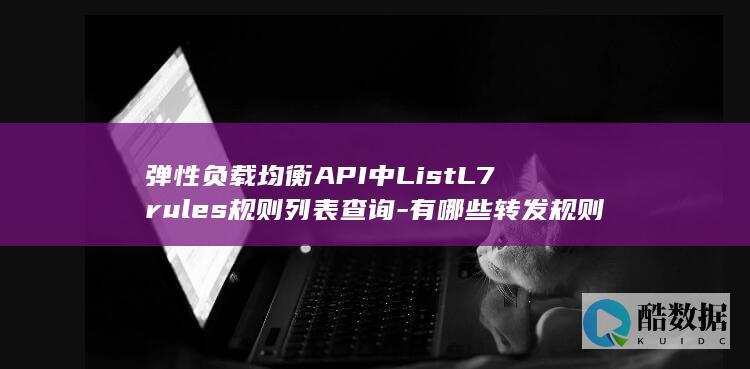 弹性负载均衡API中ListL7rules规则列表查询-有哪些转发规则细节需注意