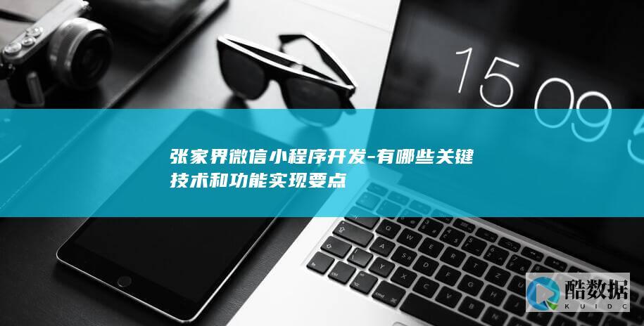 张家界微信小程序开发-有哪些关键技术和功能实现要点