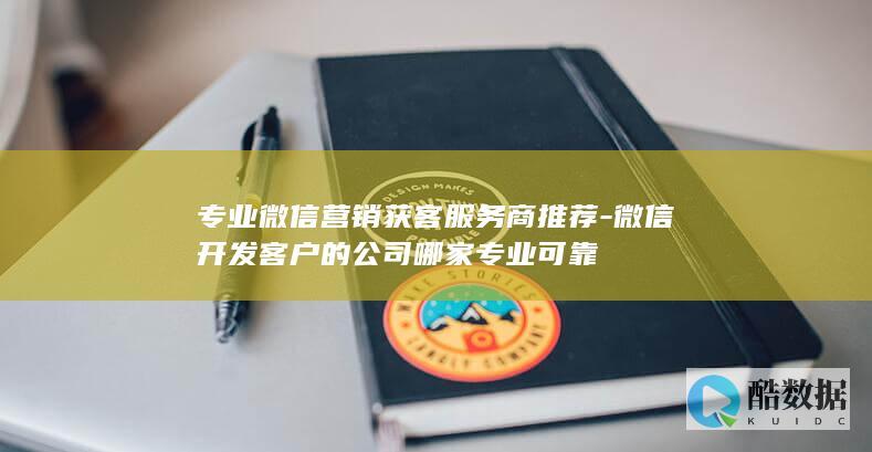 专业微信营销获客服务商推荐-微信开发客户的公司哪家专业可靠