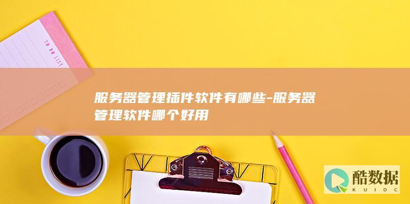 服务器管理插件软件有哪些-服务器管理软件哪个好用