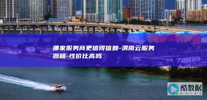 哪家服务商更值得信赖-渭南云服务器租-性价比高吗