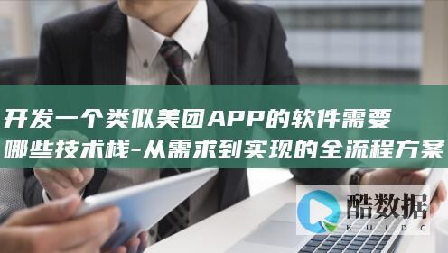 开发一个类似美团APP的软件需要哪些技术栈-从需求到实现的全流程方案