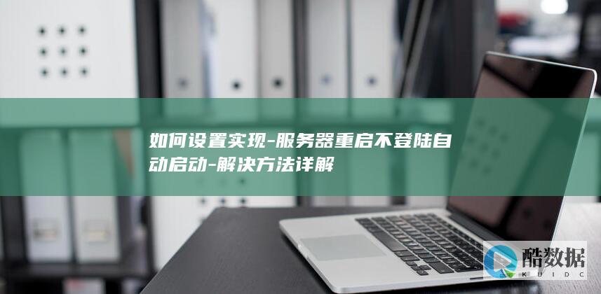 如何设置实现-服务器重启不登陆自动启动-解决方法详解