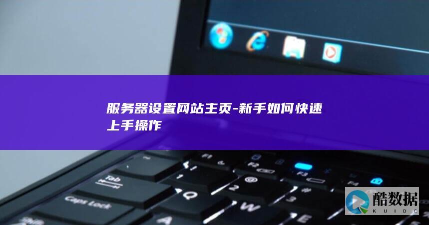 服务器设置网站主页-新手如何快速上手操作
