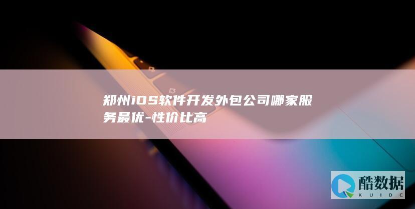 郑州iOS软件开发外包公司哪家服务最优-性价比高
