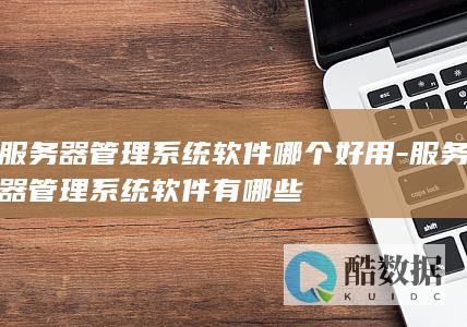服务器管理系统软件哪个好用-服务器管理系统软件有哪些