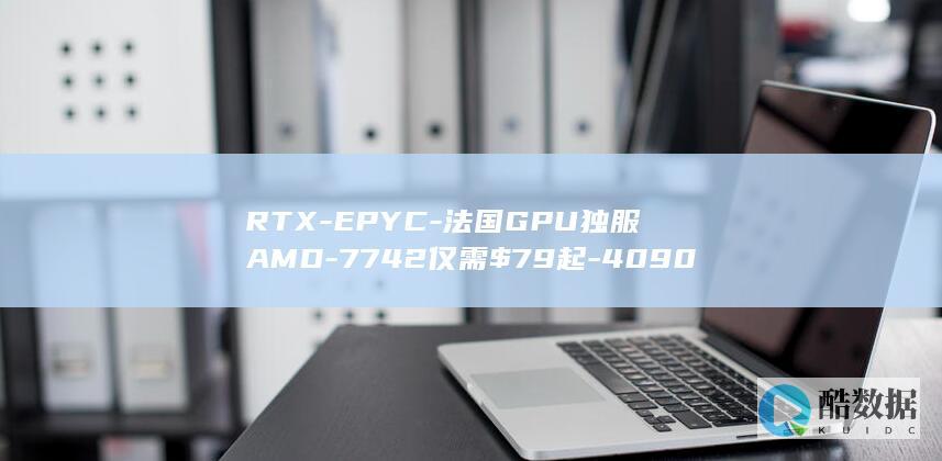 RTX-EPYC-法国GPU独服AMD-7742仅需$79起-4090显卡服务器多少钱-便宜海外显卡服务器租用推荐