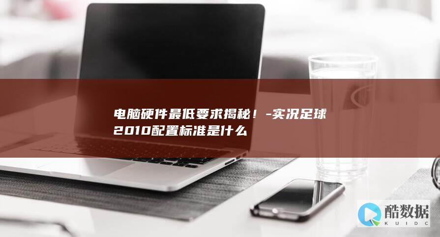电脑硬件最低要求揭秘！-实况足球2010配置标准是什么